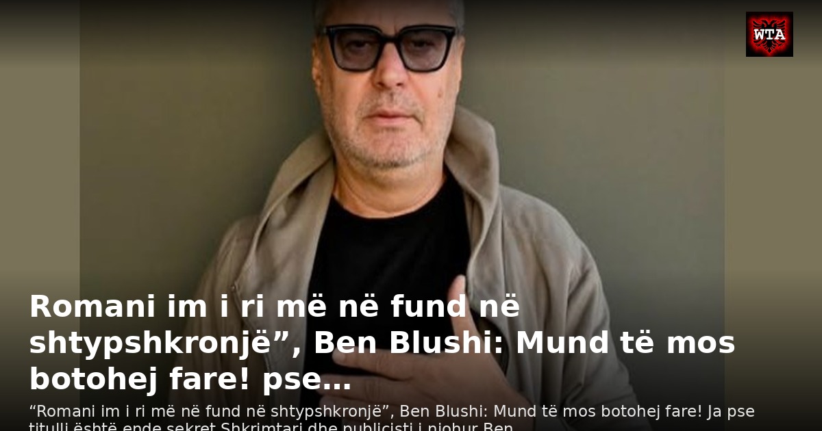 Romani im i ri më në fund në shtypshkronjë”, Ben Blushi: Mund të mos botohej fare! pse…