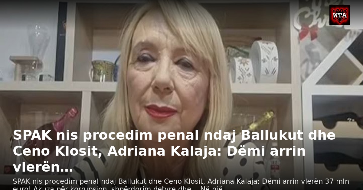 SPAK nis procedim penal ndaj Ballukut dhe Ceno Klosit, Adriana Kalaja: Dëmi arrin vlerën…