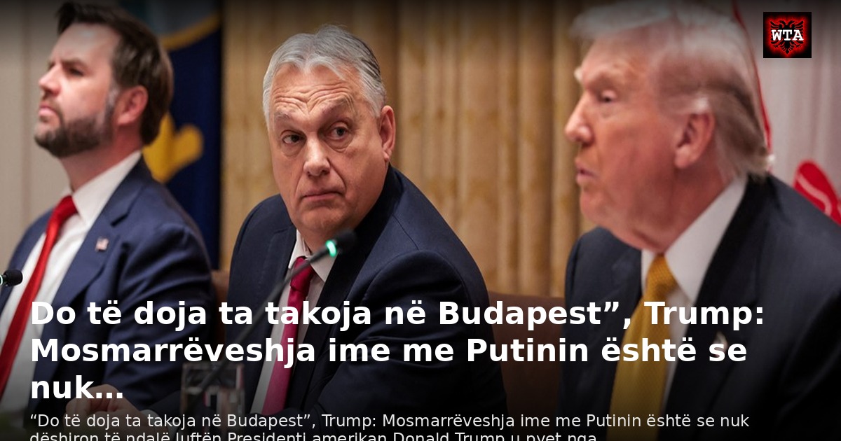 Do të doja ta takoja në Budapest”, Trump: Mosmarrëveshja ime me Putinin është se nuk…