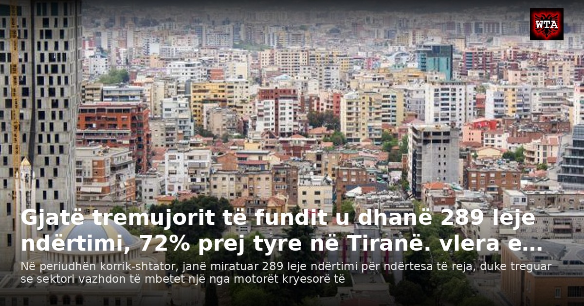 Gjatë tremujorit të fundit u dhanë 289 leje ndërtimi, 72% prej tyre në Tiranë. vlera e…