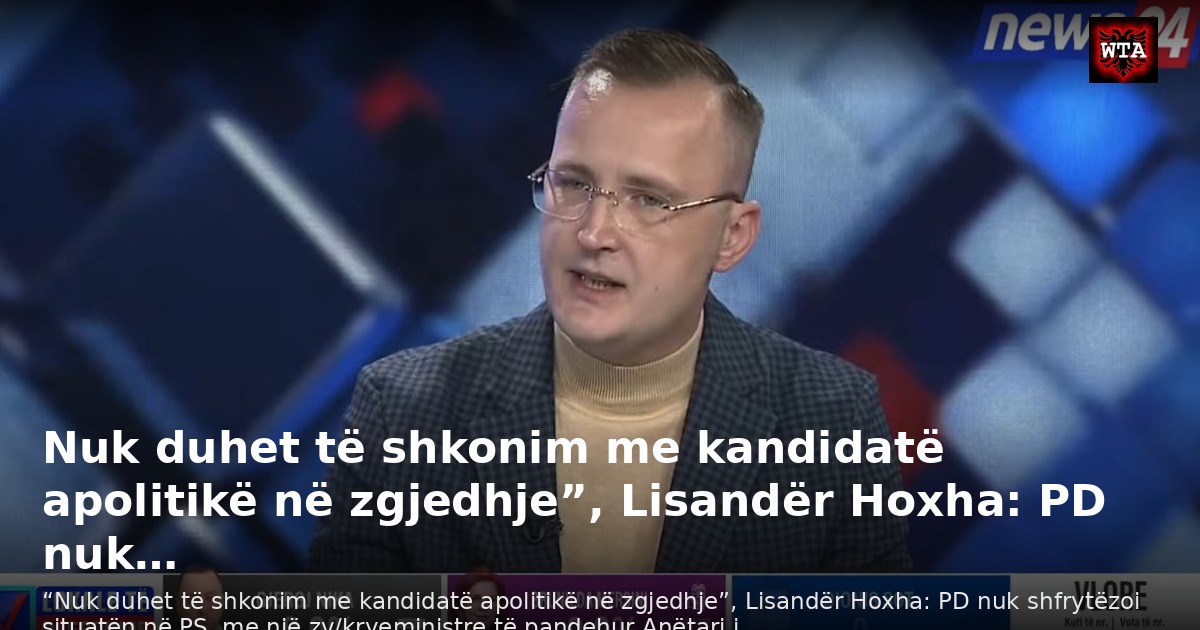 Nuk duhet të shkonim me kandidatë apolitikë në zgjedhje”, Lisandër Hoxha: PD nuk…