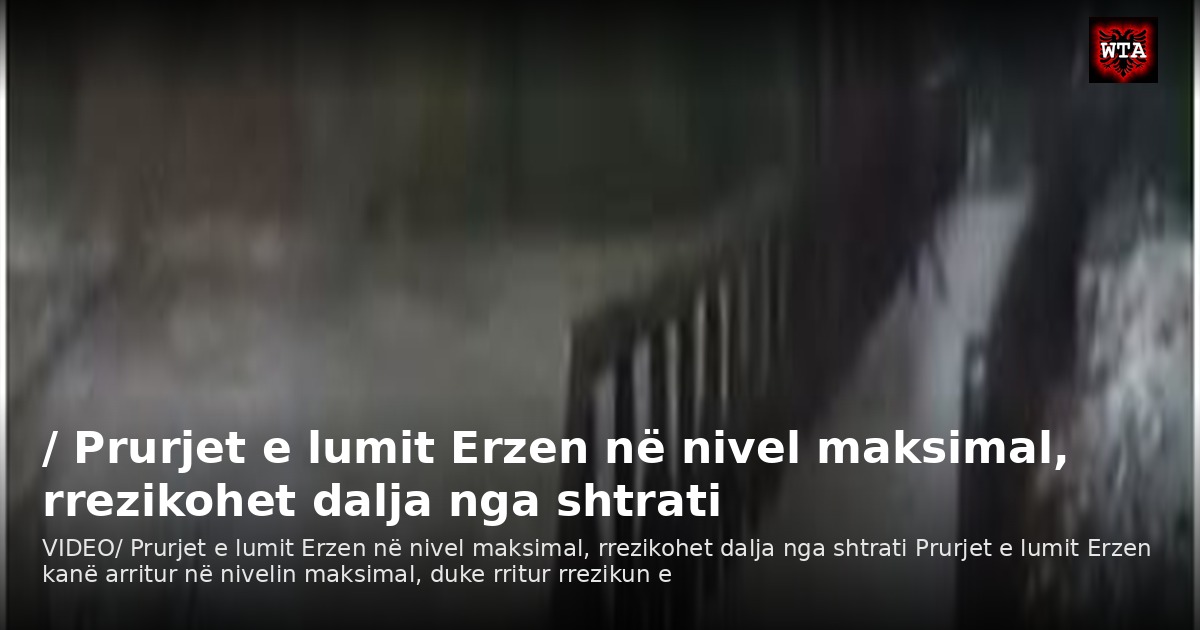 / Prurjet e lumit Erzen në nivel maksimal, rrezikohet dalja nga shtrati