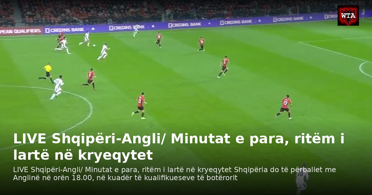 LIVE Shqipëri-Angli/ Minutat e para, ritëm i lartë në kryeqytet