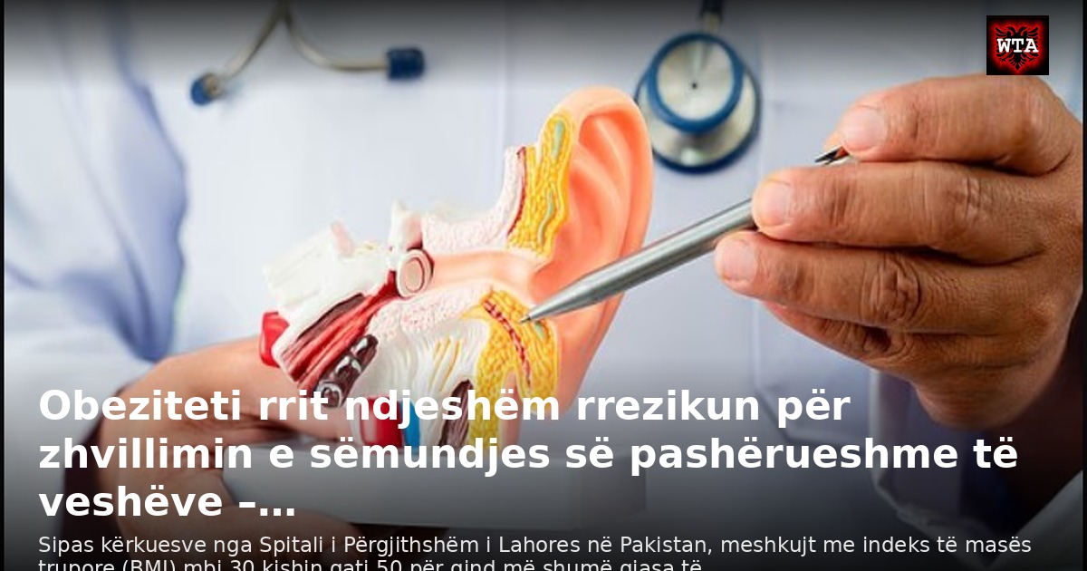 Obeziteti rrit ndjeshëm rrezikun për zhvillimin e sëmundjes së pashërueshme të veshëve –…