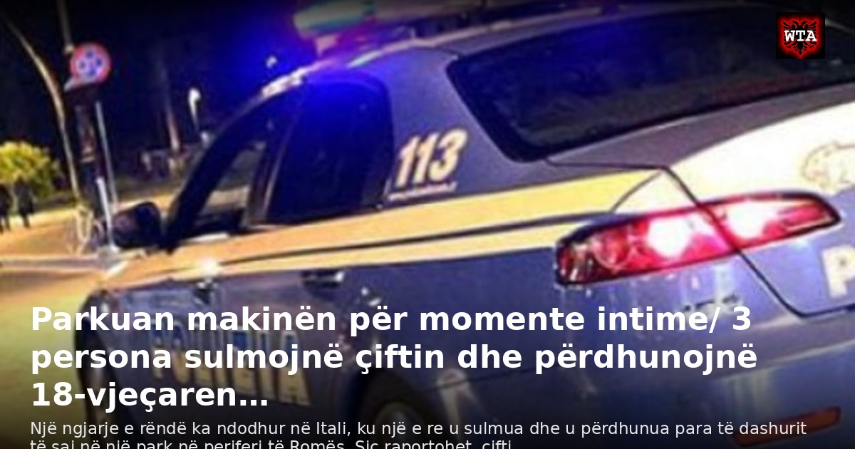 Parkuan makinën për momente intime/ 3 persona sulmojnë çiftin dhe përdhunojnë 18-vjeçaren…