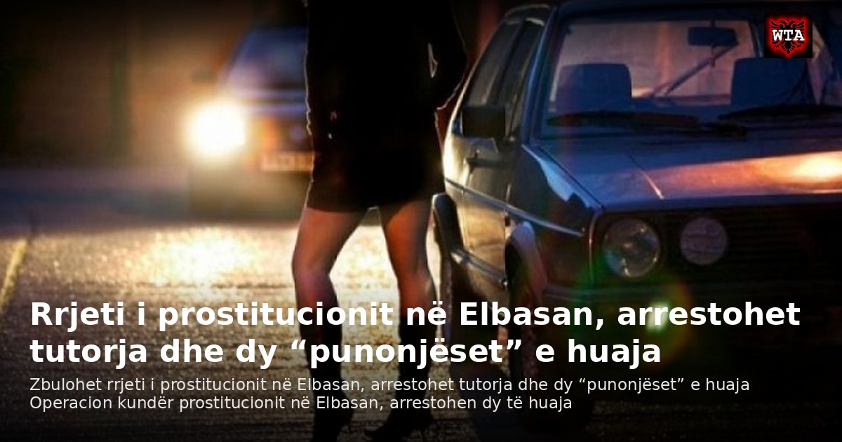 Rrjeti i prostitucionit në Elbasan, arrestohet tutorja dhe dy “punonjëset” e huaja