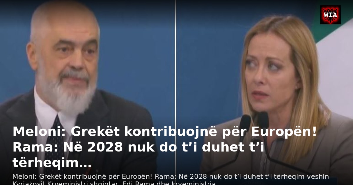 Meloni: Grekët kontribuojnë për Europën! Rama: Në 2028 nuk do t’i duhet t’i tërheqim…