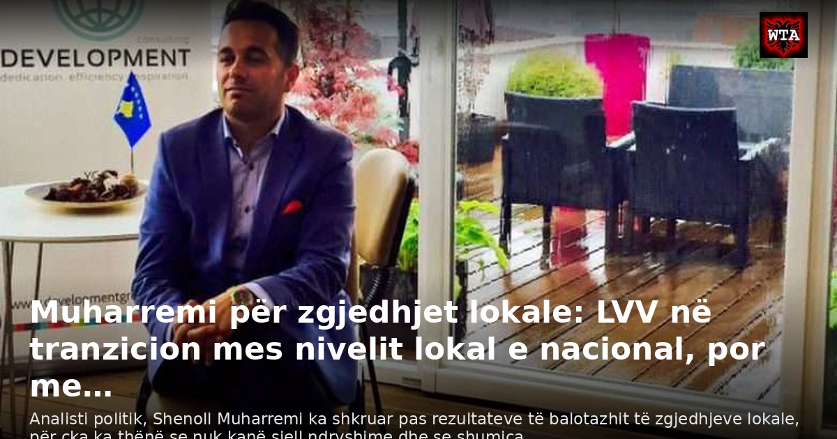 Muharremi për zgjedhjet lokale: LVV në tranzicion mes nivelit lokal e nacional, por me…