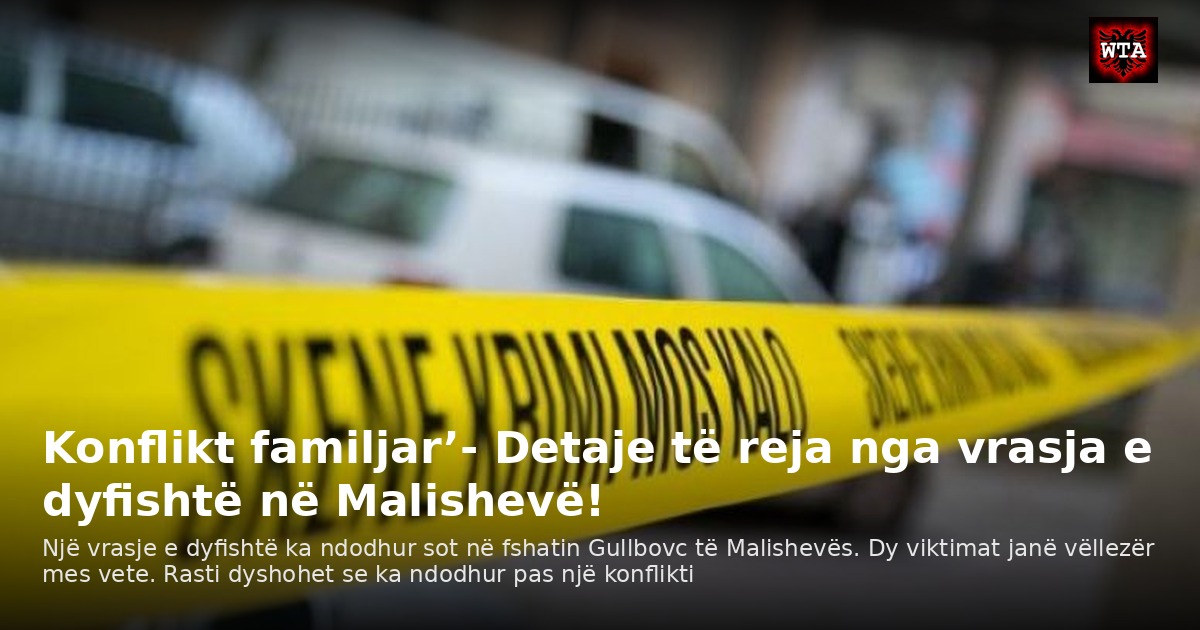 Konflikt familjar’- Detaje të reja nga vrasja e dyfishtë në Malishevë!
