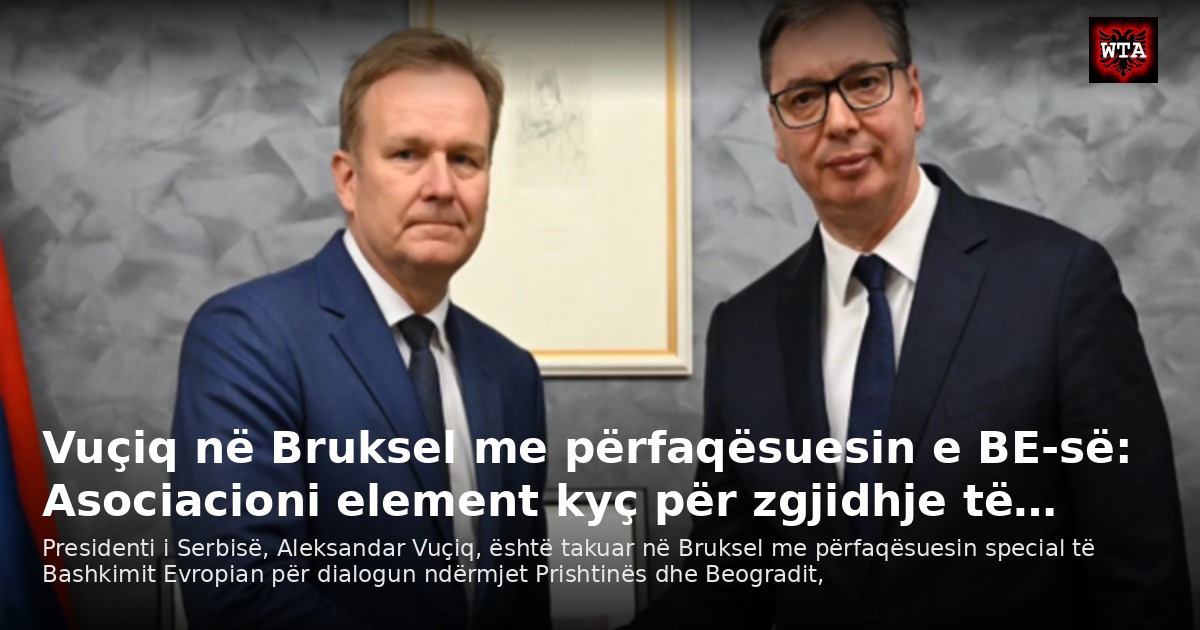 Vuçiq në Bruksel me përfaqësuesin e BE-së: Asociacioni element kyç për zgjidhje të…
