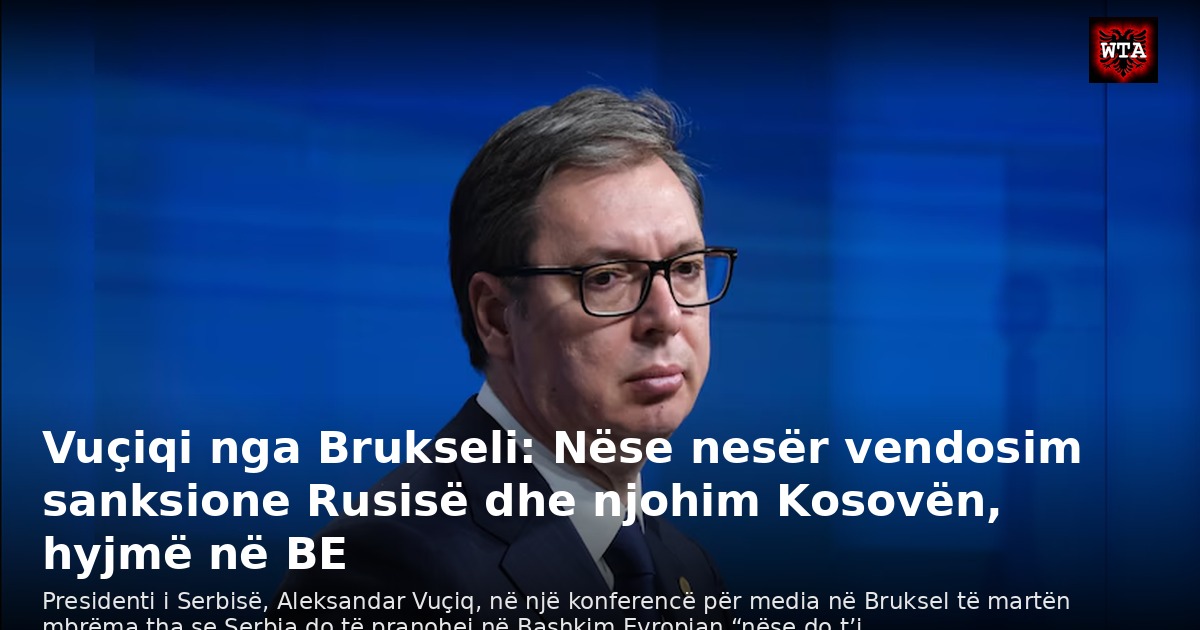 Vuçiqi nga Brukseli: Nëse nesër vendosim sanksione Rusisë dhe njohim Kosovën, hyjmë në BE