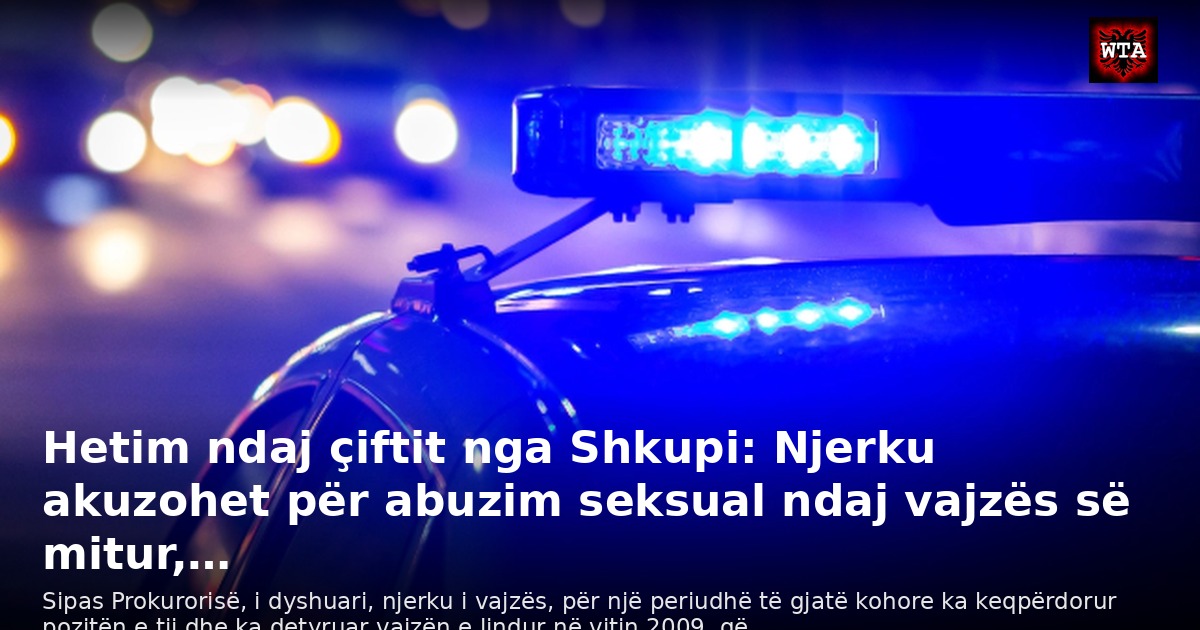 Hetim ndaj çiftit nga Shkupi: Njerku akuzohet për abuzim seksual ndaj vajzës së mitur,…
