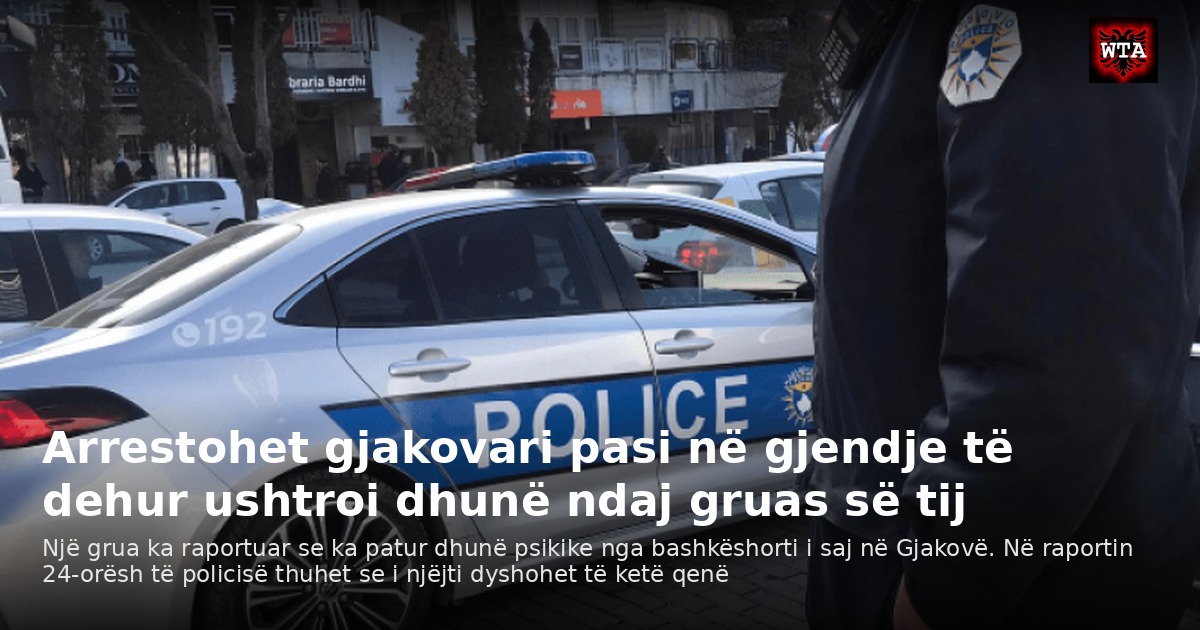 Arrestohet gjakovari pasi në gjendje të dehur ushtroi dhunë ndaj gruas së tij