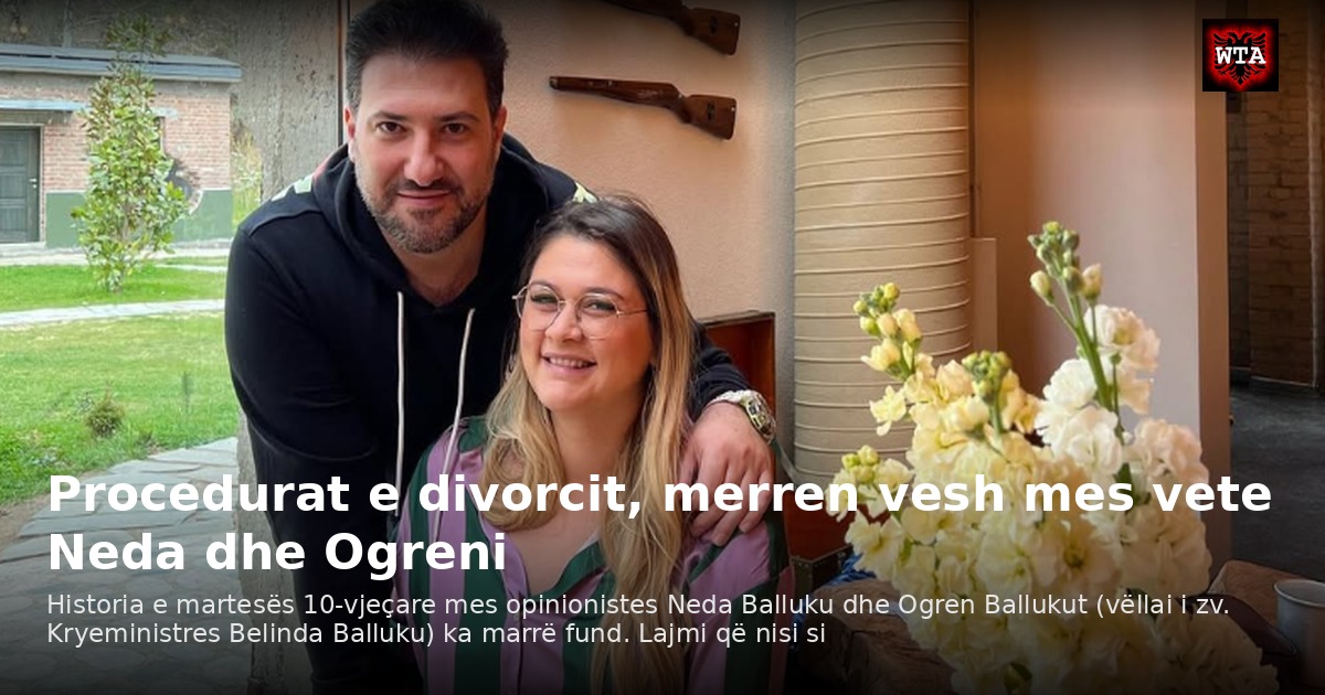 Procedurat e divorcit, merren vesh mes vete Neda dhe Ogreni