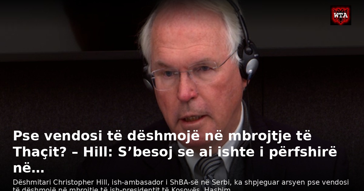 Pse vendosi të dëshmojë në mbrojtje të Thaçit? – Hill: S’besoj se ai ishte i përfshirë në…