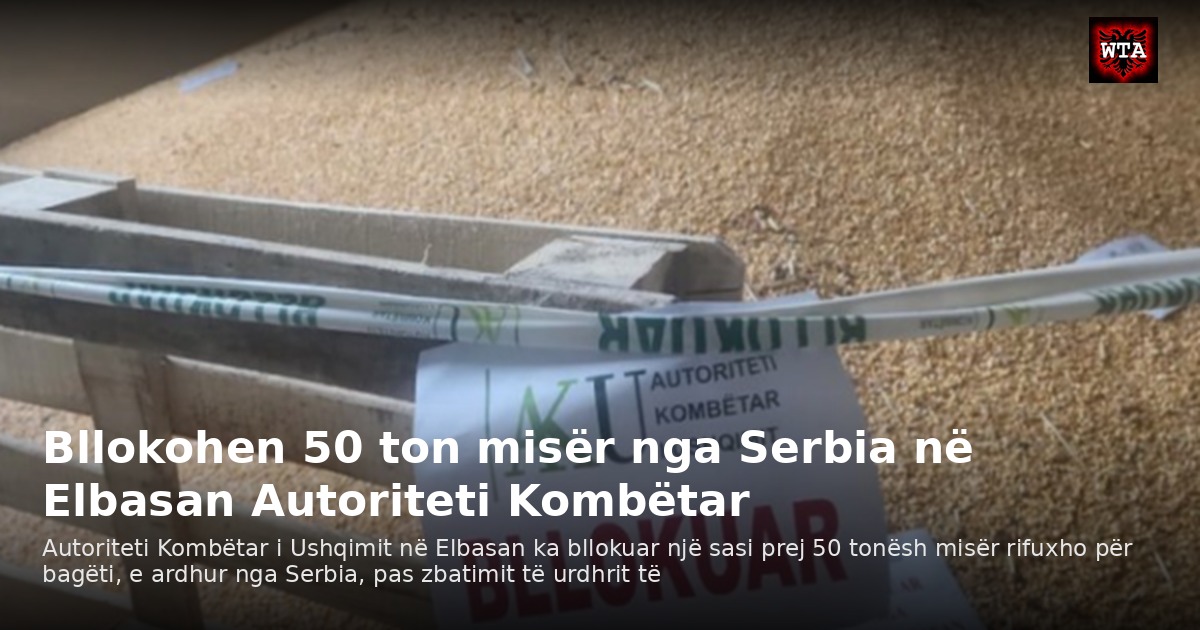 Bllokohen 50 ton misër nga Serbia në Elbasan Autoriteti Kombëtar