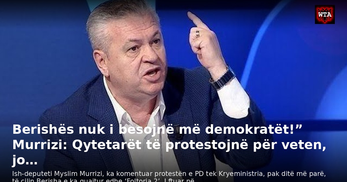 Berishës nuk i besojnë më demokratët!” Murrizi: Qytetarët të protestojnë për veten, jo…