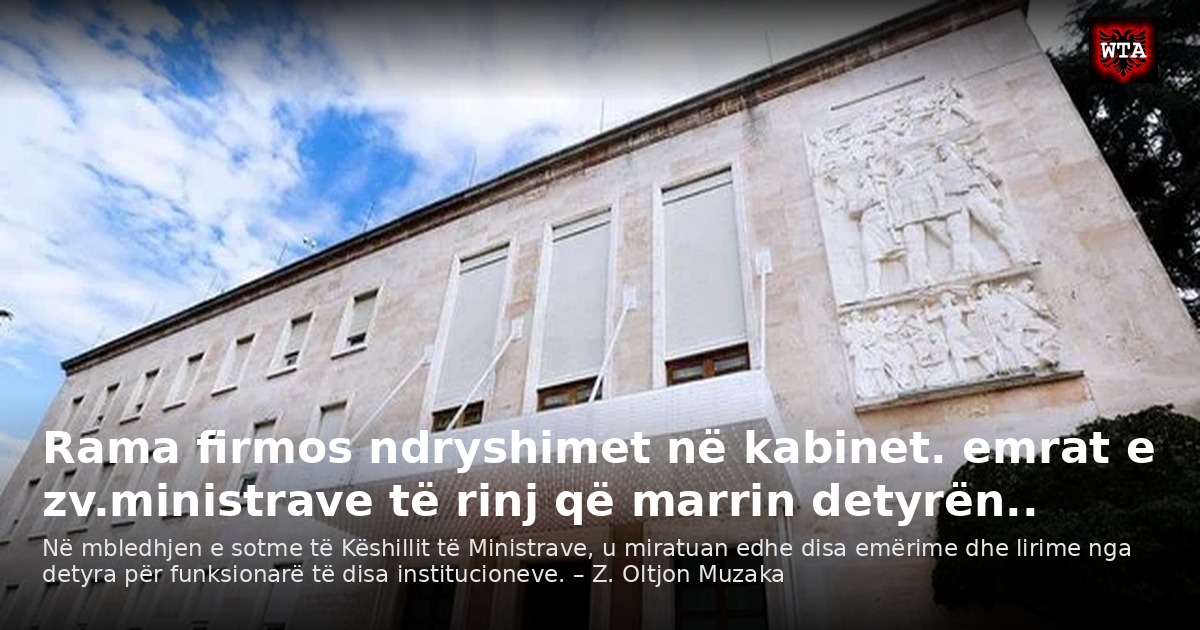 Rama firmos ndryshimet në kabinet. emrat e zv.ministrave të rinj që marrin detyrën..