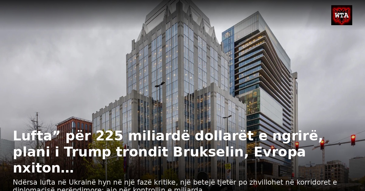 Lufta” për 225 miliardë dollarët e ngrirë, plani i Trump trondit Brukselin, Evropa nxiton…