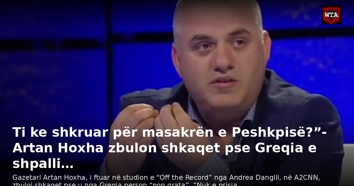 Ti ke shkruar për masakrën e Peshkpisë?”- Artan Hoxha zbulon shkaqet pse Greqia e shpalli…