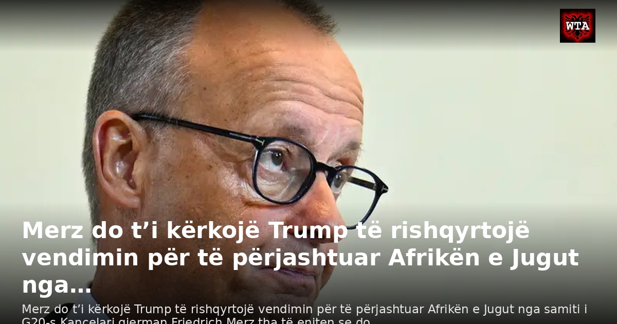Merz do t’i kërkojë Trump të rishqyrtojë vendimin për të përjashtuar Afrikën e Jugut nga…