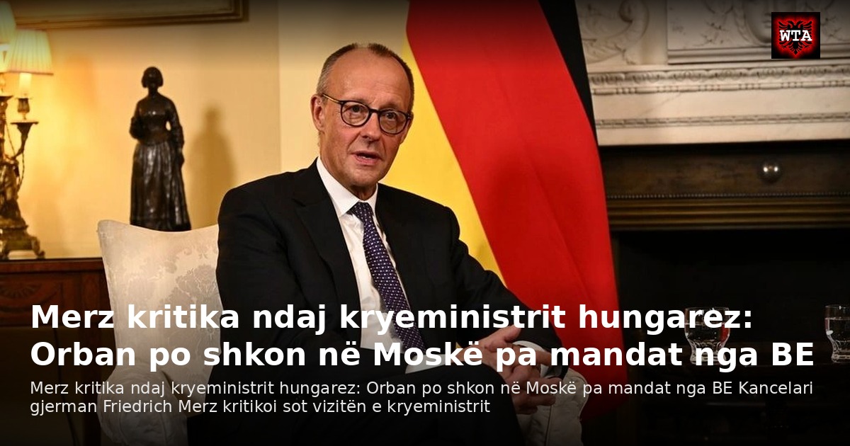 Merz kritika ndaj kryeministrit hungarez: Orban po shkon në Moskë pa mandat nga BE