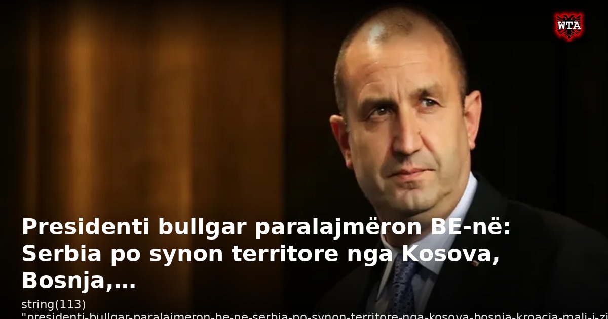 Presidenti bullgar paralajmëron BE-në: Serbia po synon territore nga Kosova, Bosnja,…