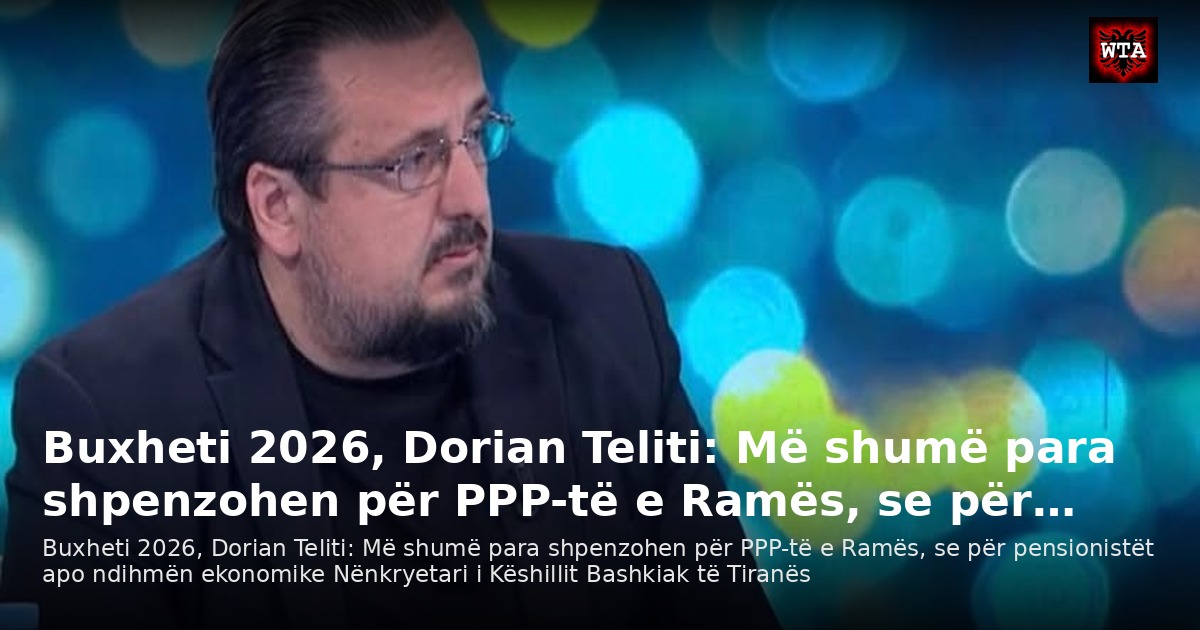 Buxheti 2026, Dorian Teliti: Më shumë para shpenzohen për PPP-të e Ramës, se për…