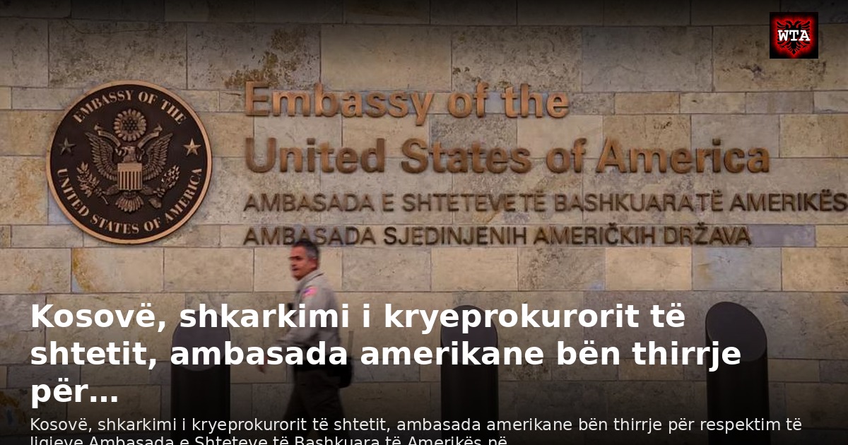 Kosovë, shkarkimi i kryeprokurorit të shtetit, ambasada amerikane bën thirrje për…