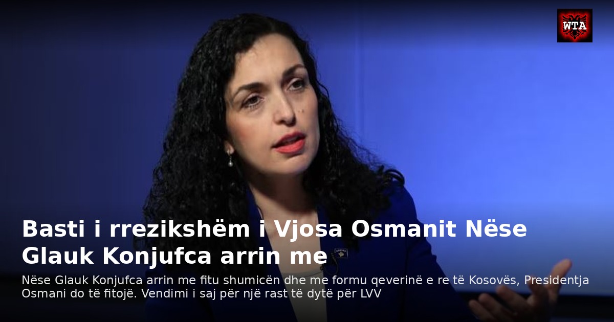 Basti i rrezikshëm i Vjosa Osmanit Nëse Glauk Konjufca arrin me