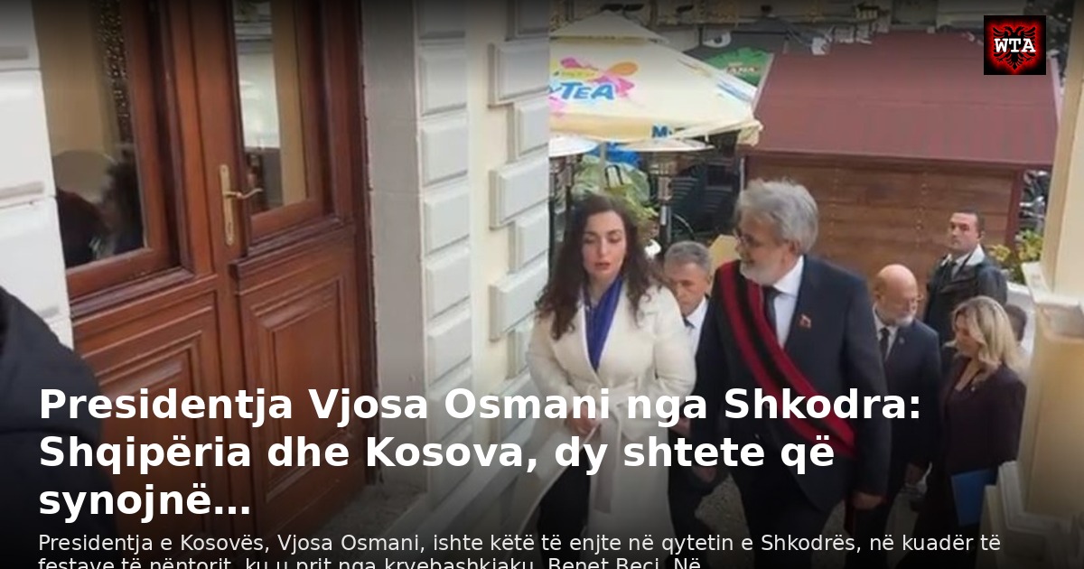 Presidentja Vjosa Osmani nga Shkodra: Shqipëria dhe Kosova, dy shtete që synojnë…