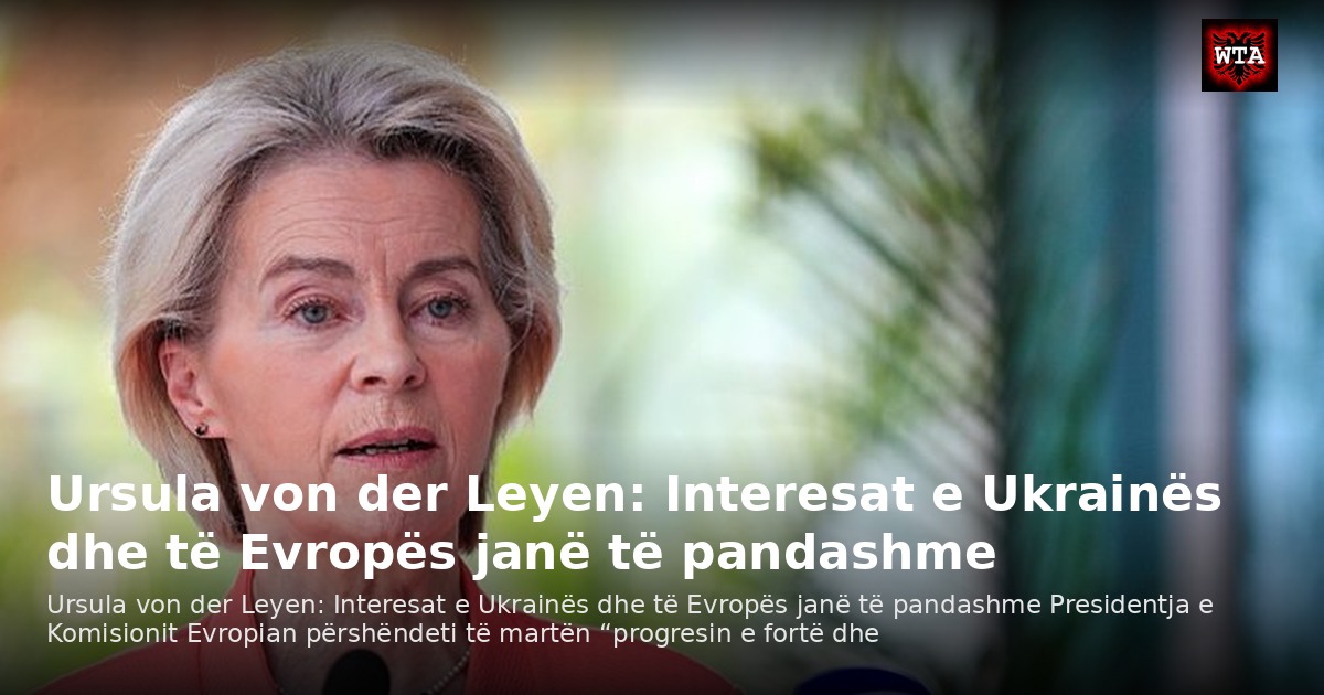 Ursula von der Leyen: Interesat e Ukrainës dhe të Evropës janë të pandashme