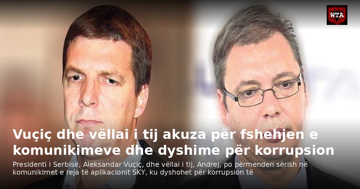 Vuçiç dhe vëllai i tij akuza për fshehjen e komunikimeve dhe dyshime për korrupsion