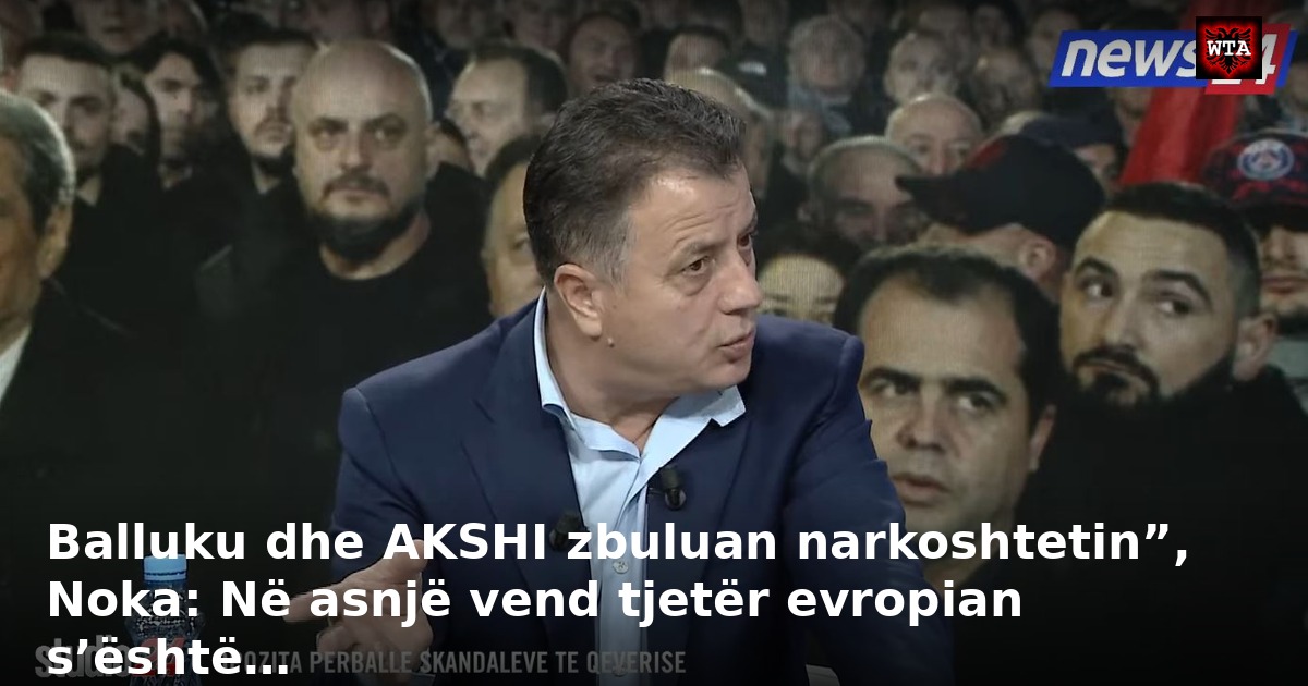 Balluku dhe AKSHI zbuluan narkoshtetin”, Noka: Në asnjë vend tjetër evropian s’është…