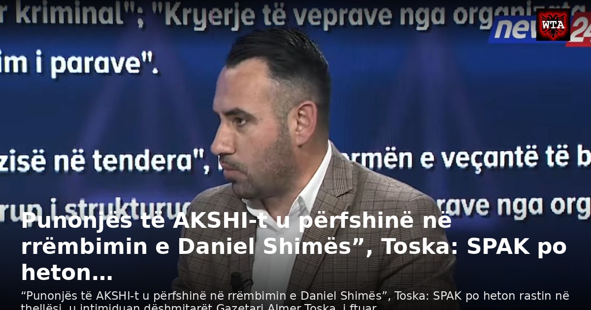 Punonjës të AKSHI-t u përfshinë në rrëmbimin e Daniel Shimës”, Toska: SPAK po heton…