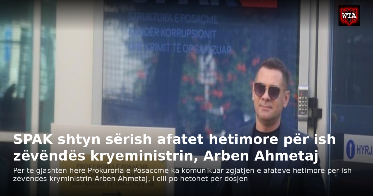 SPAK shtyn sërish afatet hetimore për ish zëvëndës kryeministrin, Arben Ahmetaj