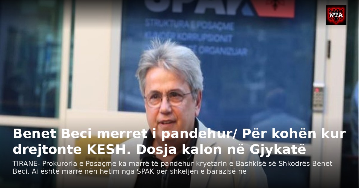 Benet Beci merret i pandehur/ Për kohën kur drejtonte KESH. Dosja kalon në Gjykatë