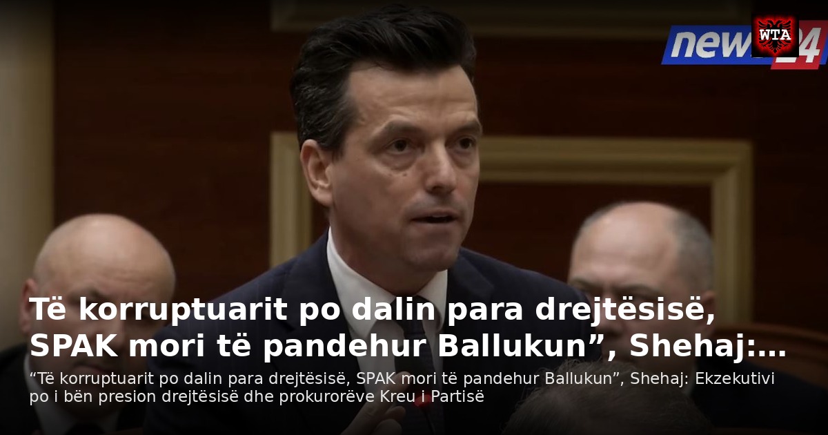 Të korruptuarit po dalin para drejtësisë, SPAK mori të pandehur Ballukun”, Shehaj:…