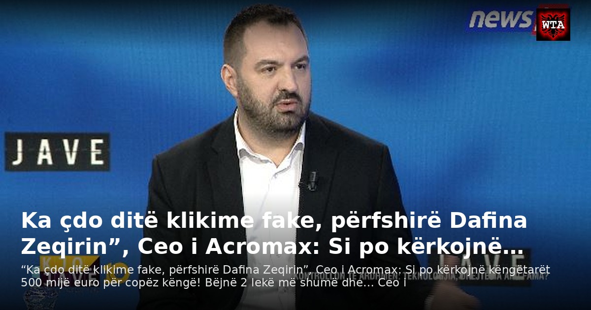 Ka çdo ditë klikime fake, përfshirë Dafina Zeqirin”, Ceo i Acromax: Si po kërkojnë…