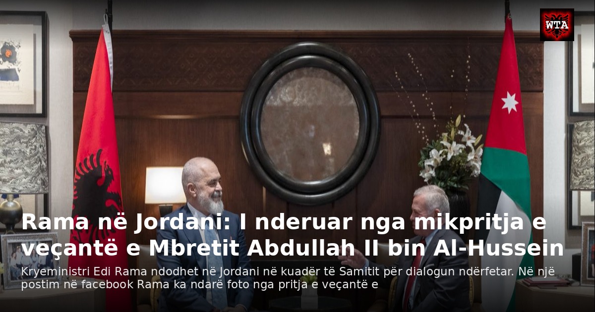 Rama në Jordani: I nderuar nga mikpritja e veçantë e Mbretit Abdullah II bin Al-Hussein