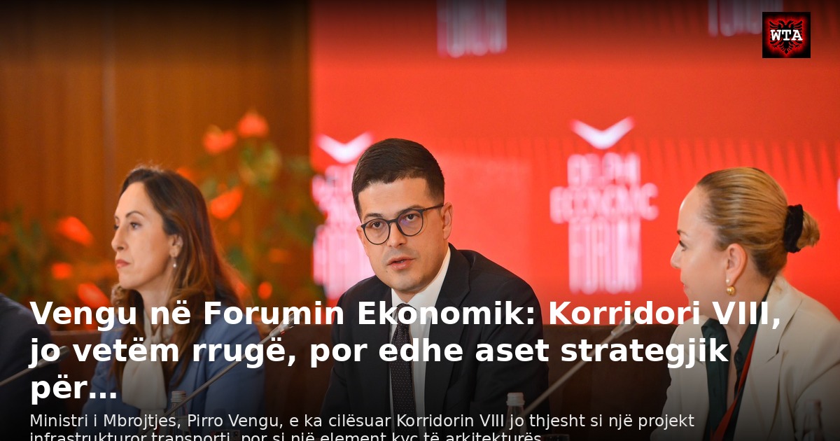 Vengu në Forumin Ekonomik: Korridori VIII, jo vetëm rrugë, por edhe aset strategjik për…