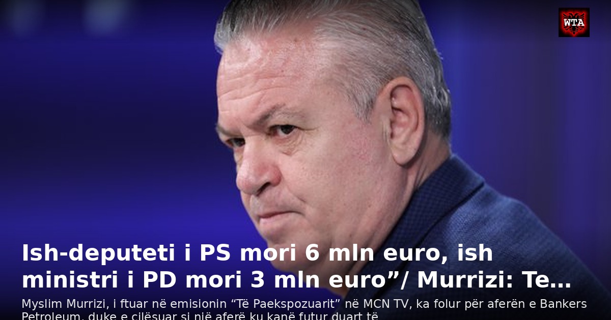 Ish-deputeti i PS mori 6 mln euro, ish ministri i PD mori 3 mln euro”/ Murrizi: Te…