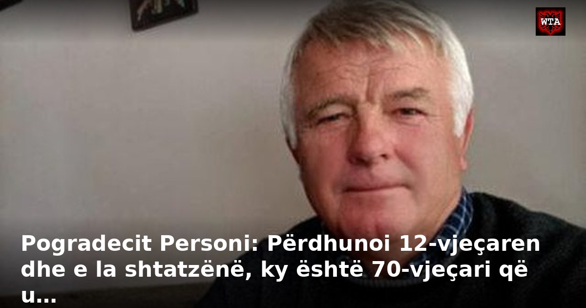 Pogradecit Personi: Përdhunoi 12-vjeçaren dhe e la shtatzënë, ky është 70-vjeçari që u…