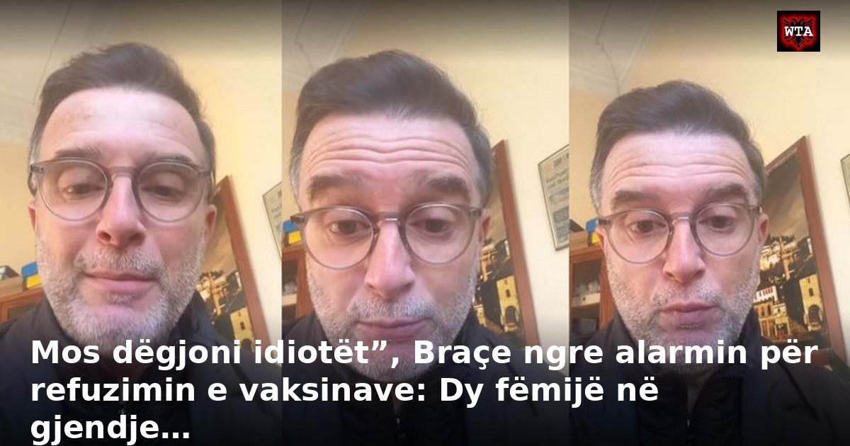 Mos dëgjoni idiotët”, Braçe ngre alarmin për refuzimin e vaksinave: Dy fëmijë në gjendje…