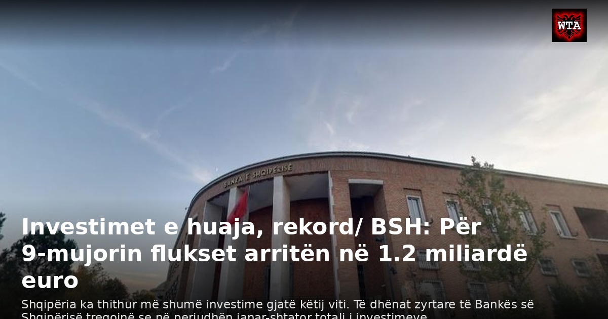 Investimet e huaja, rekord/ BSH: Për 9-mujorin flukset arritën në 1.2 miliardë euro