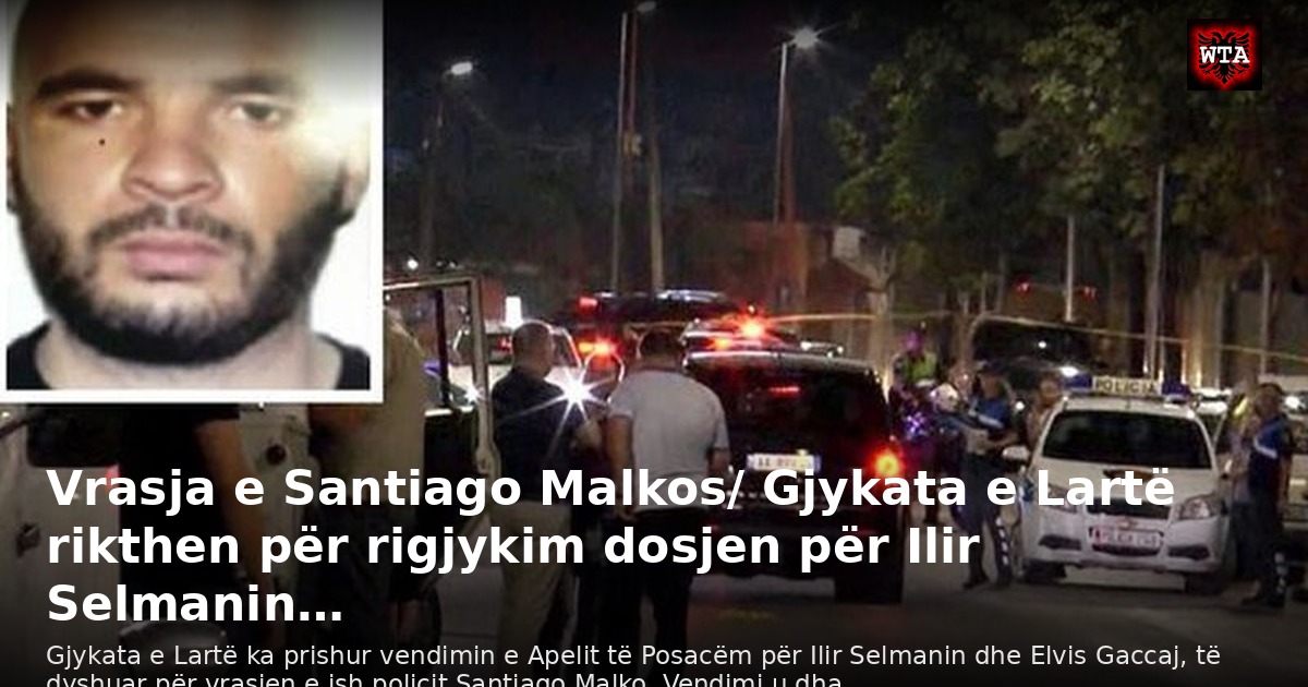 Vrasja e Santiago Malkos/ Gjykata e Lartë rikthen për rigjykim dosjen për Ilir Selmanin…