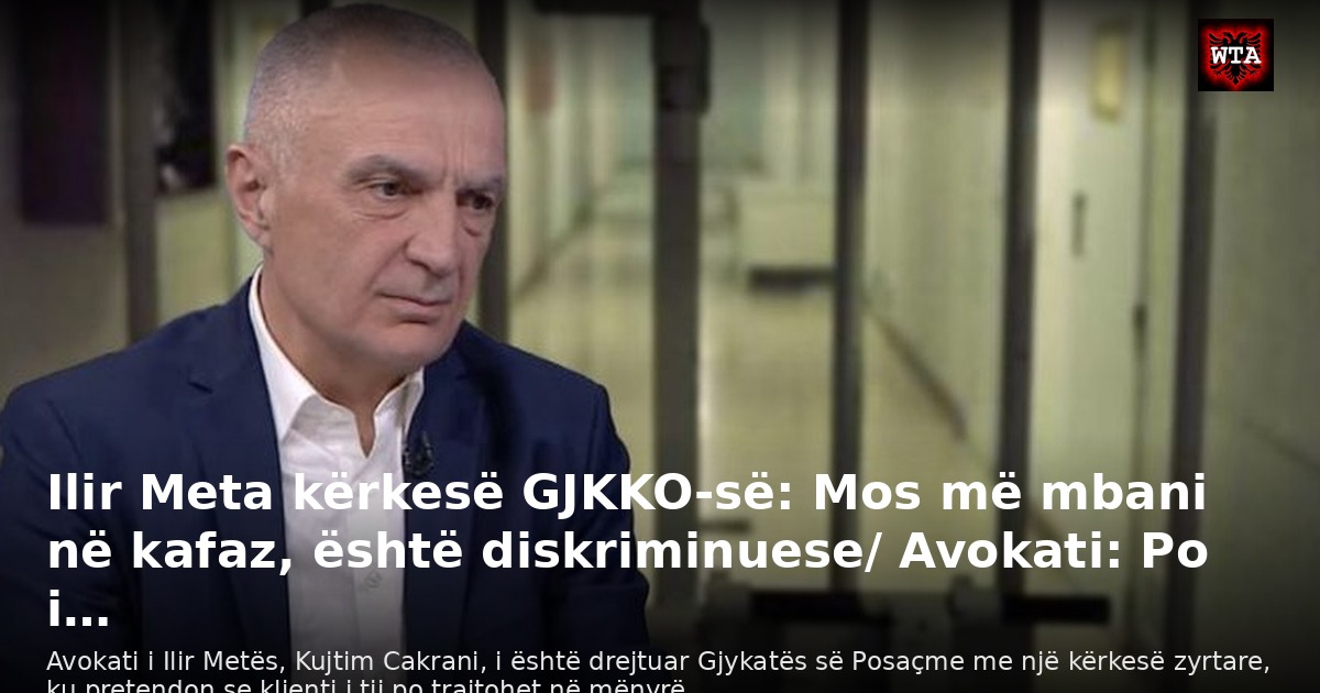 Ilir Meta kërkesë GJKKO-së: Mos më mbani në kafaz, është diskriminuese/ Avokati: Po i…