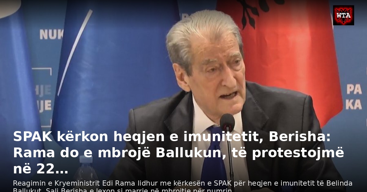 SPAK kërkon heqjen e imunitetit, Berisha: Rama do e mbrojë Ballukun, të protestojmë në 22…
