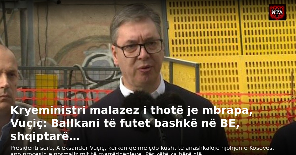 Kryeministri malazez i thotë je mbrapa, Vuçiç: Ballkani të futet bashkë në BE, shqiptarë…