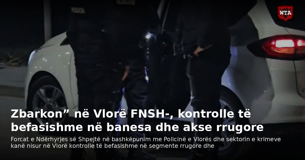 Zbarkon” në Vlorë FNSH-, kontrolle të befasishme në banesa dhe akse rrugore